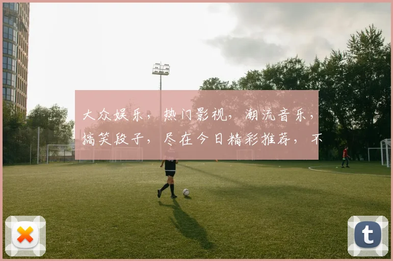大众娱乐，热门影视，潮流音乐，搞笑段子，尽在今日精彩推荐，不容错过
