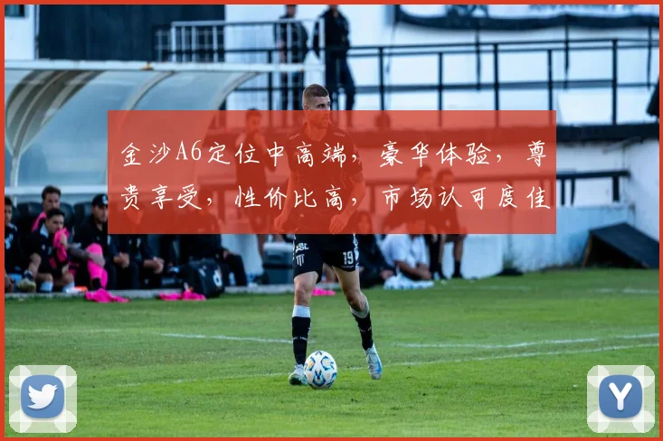 金沙A6定位中高端，豪华体验，尊贵享受，性价比高，市场认可度佳，值得关注。