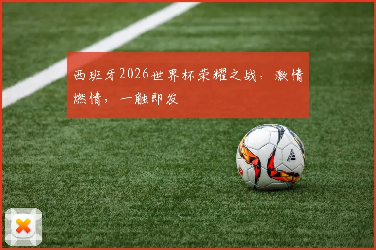 西班牙2026世界杯荣耀之战，激情燃情，一触即发