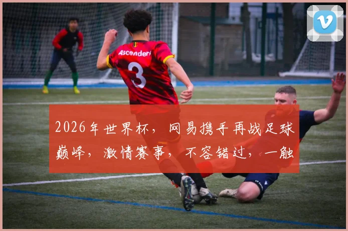 2026年世界杯，网易携手再战足球巅峰，激情赛事，不容错过，一触即发