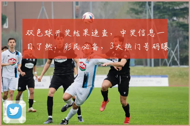 双色球开奖结果速查，中奖信息一目了然，彩民必备，3大热门号码曝光，惊喜不断