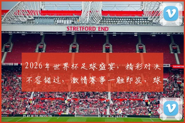 2026年世界杯足球盛宴，精彩对决不容错过，激情赛事一触即发，球迷狂欢盛宴来袭