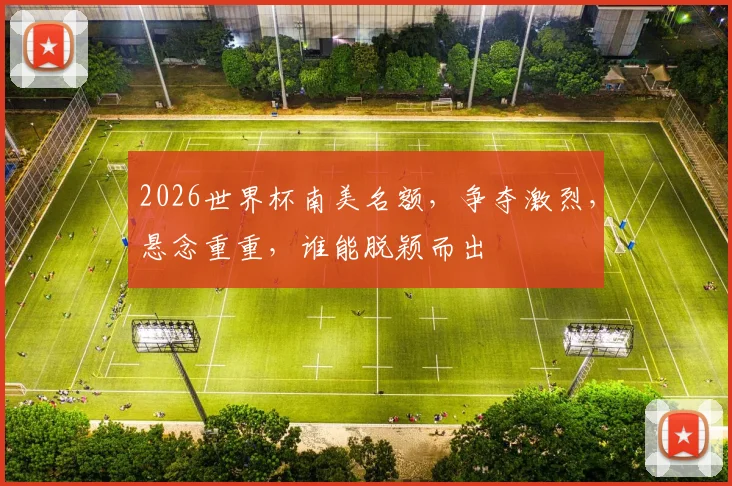 2026世界杯南美名额，争夺激烈，悬念重重，谁能脱颖而出