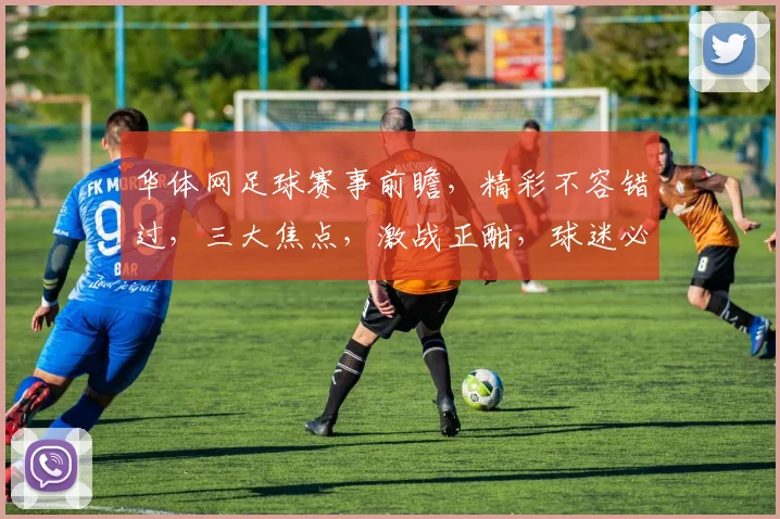 华体网足球赛事前瞻，精彩不容错过，三大焦点，激战正酣，球迷必看