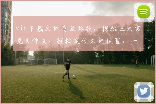 via下载文件存放路径，揭秘三大常见文件夹，轻松定位文件位置，一网打尽