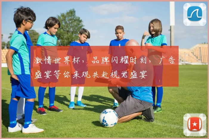 激情世界杯，品牌闪耀时刻，广告盛宴等你来观共赴视觉盛宴
