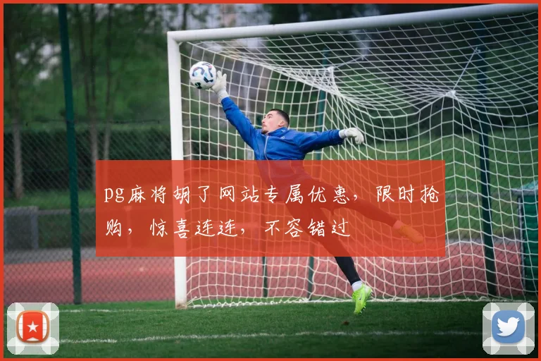 pg麻将胡了网站专属优惠，限时抢购，惊喜连连，不容错过