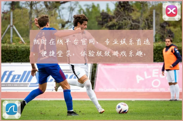 凯时在线平台官网，专业娱乐首选，便捷登录，体验极致游戏乐趣，安全可靠，畅享不停