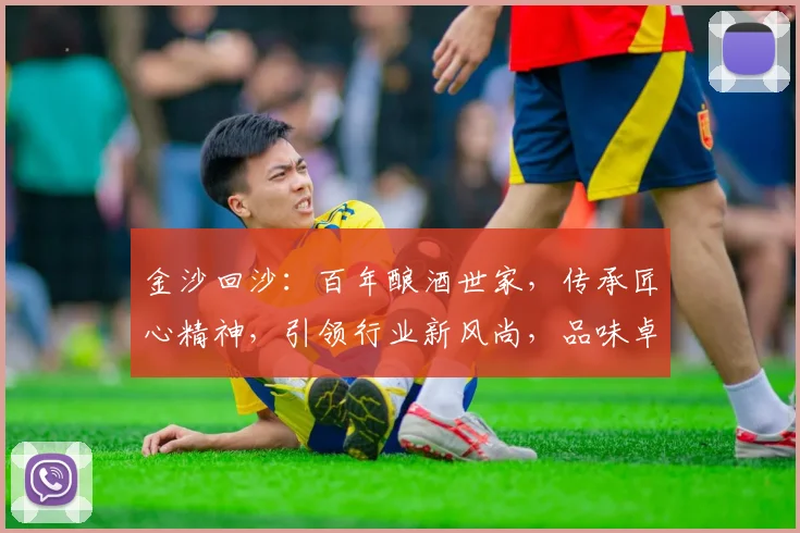 金沙回沙：百年酿酒世家，传承匠心精神，引领行业新风尚，品味卓越之美