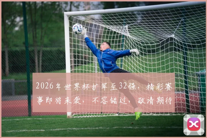 2026年世界杯扩军至32强，精彩赛事即将来袭，不容错过，敬请期待