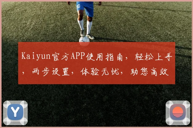 Kaiyun官方APP使用指南，轻松上手，两步设置，体验无忧，助您高效办公，学习生活