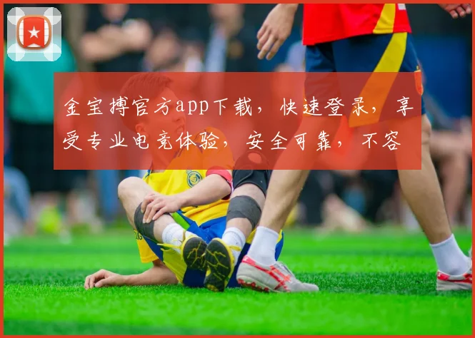 金宝搏官方app下载，快速登录，享受专业电竞体验，安全可靠，不容错过，立即下载