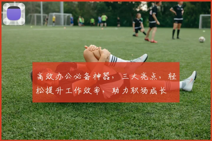 高效办公必备神器，三大亮点，轻松提升工作效率，助力职场成长