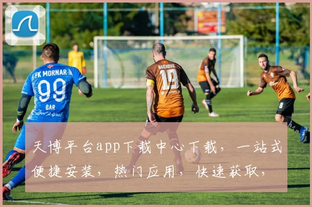天博平台app下载中心下载，一站式便捷安装，热门应用，快速获取，轻松体验