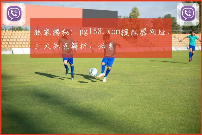 独家揭秘：pg168.xom模拟器网址，三大亮点解析，必看
