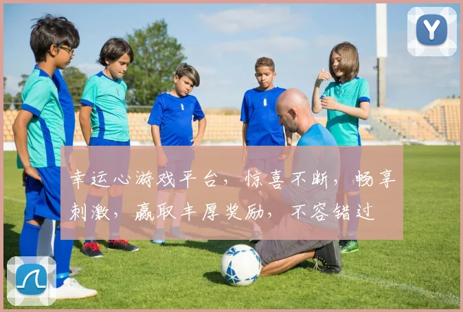 幸运心游戏平台，惊喜不断，畅享刺激，赢取丰厚奖励，不容错过