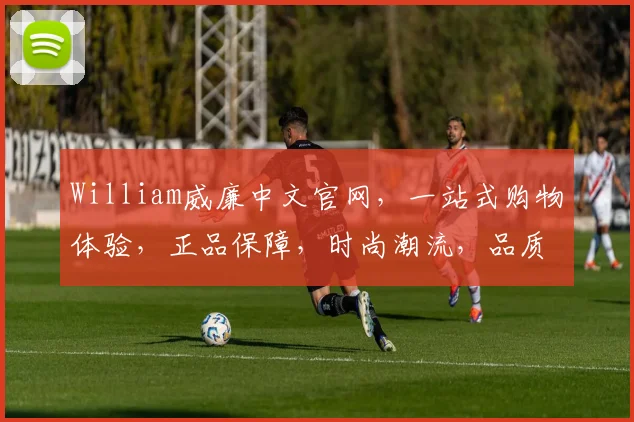William威廉中文官网，一站式购物体验，正品保障，时尚潮流，品质生活，三重惊喜等你来