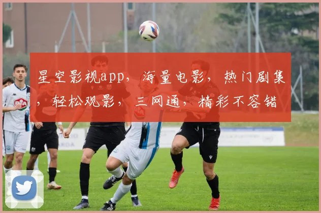 星空影视app，海量电影，热门剧集，轻松观影，三网通，精彩不容错过，一键下载