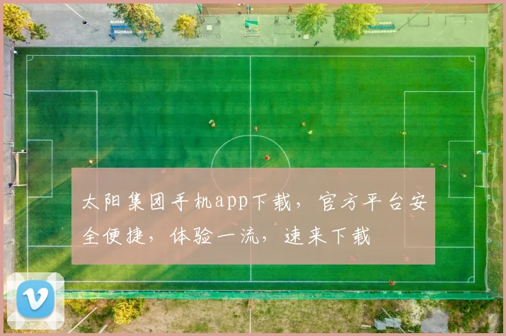 太阳集团手机app下载，官方平台安全便捷，体验一流，速来下载