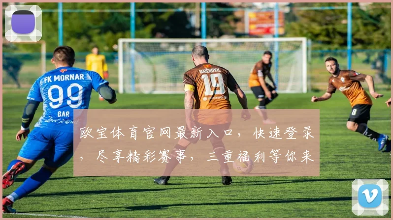 欧宝体育官网最新入口，快速登录，尽享精彩赛事，三重福利等你来